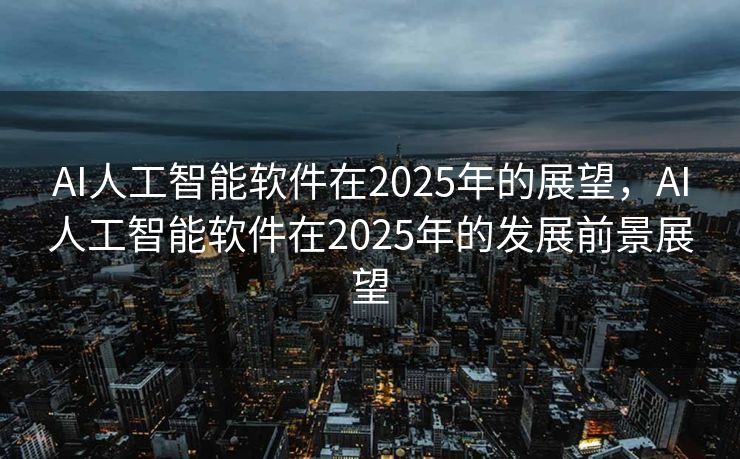 AI人工智能软件在2025年的展望，AI人工智能软件在2025年的发展前景展望