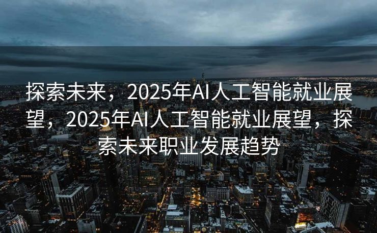 探索未来，2025年AI人工智能就业展望，2025年AI人工智能就业展望，探索未来职业发展趋势