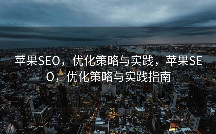 苹果SEO，优化策略与实践，苹果SEO，优化策略与实践指南