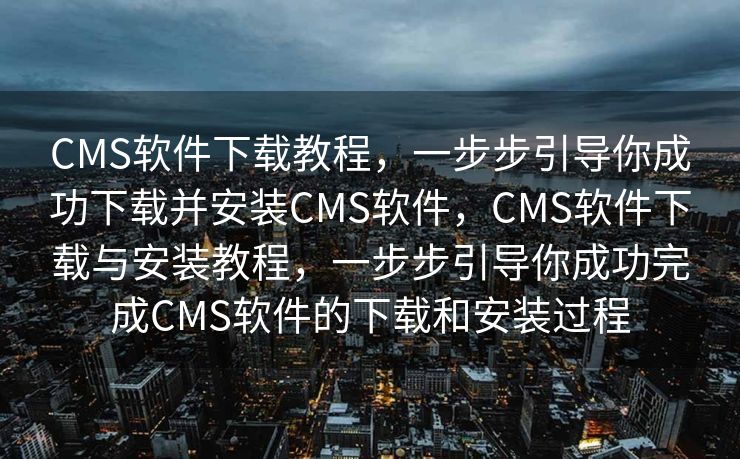CMS软件下载教程，一步步引导你成功下载并安装CMS软件，CMS软件下载与安装教程，一步步引导你成功完成CMS软件的下载和安装过程