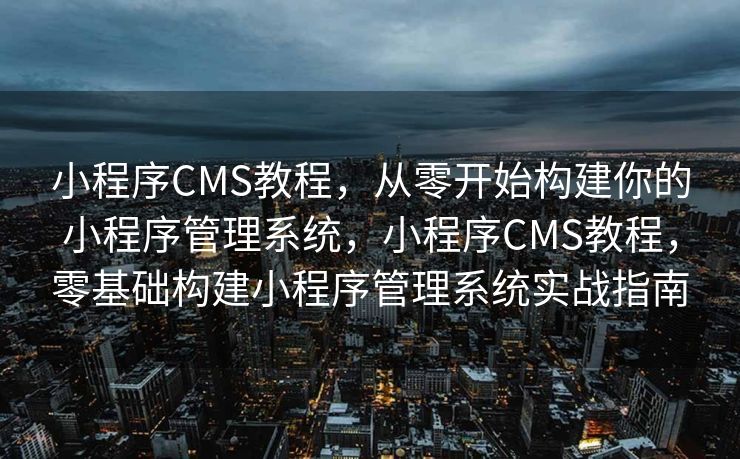小程序CMS教程，从零开始构建你的小程序管理系统，小程序CMS教程，零基础构建小程序管理系统实战指南