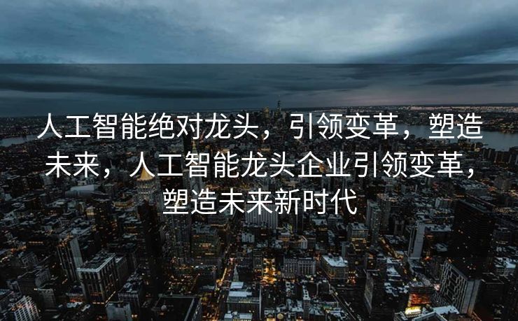 人工智能绝对龙头，引领变革，塑造未来，人工智能龙头企业引领变革，塑造未来新时代
