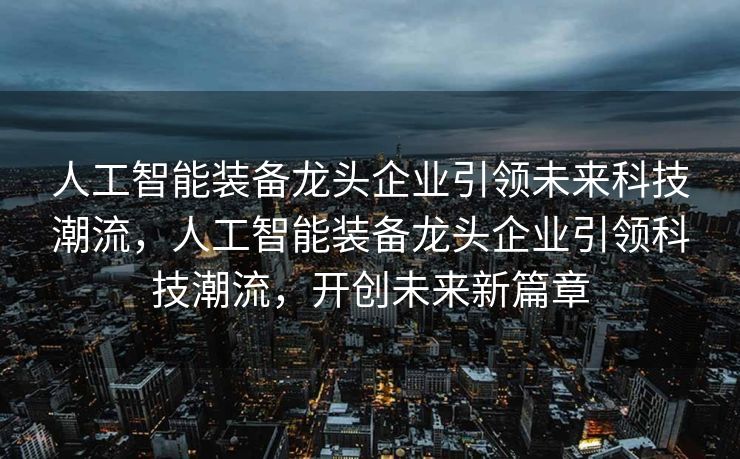 人工智能装备龙头企业引领未来科技潮流，人工智能装备龙头企业引领科技潮流，开创未来新篇章