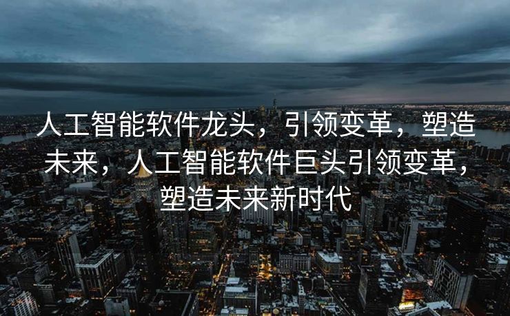 人工智能软件龙头，引领变革，塑造未来，人工智能软件巨头引领变革，塑造未来新时代