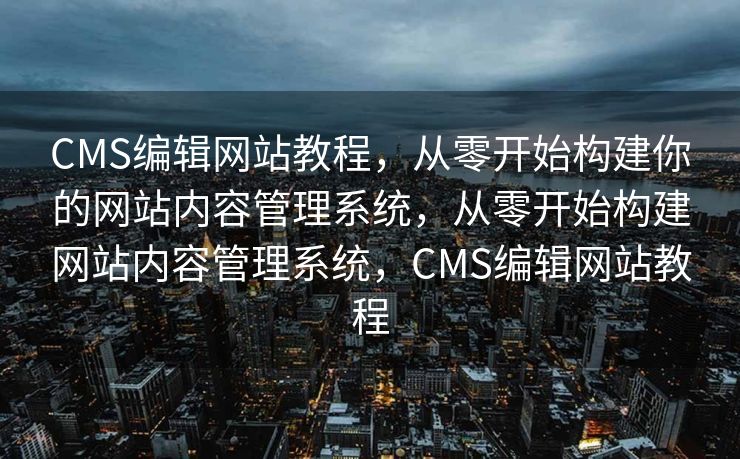 CMS编辑网站教程，从零开始构建你的网站内容管理系统，从零开始构建网站内容管理系统，CMS编辑网站教程