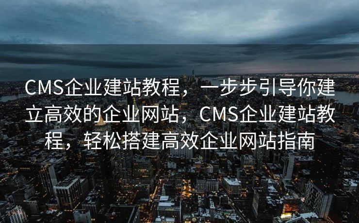 CMS企业建站教程，一步步引导你建立高效的企业网站，CMS企业建站教程，轻松搭建高效企业网站指南