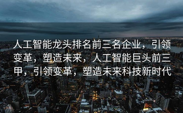 人工智能龙头排名前三名企业，引领变革，塑造未来，人工智能巨头前三甲，引领变革，塑造未来科技新时代