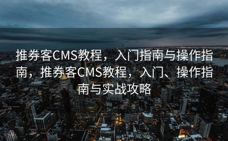 推券客CMS教程，入门指南与操作指南，推券客CMS教程，入门、操作指南与实战攻略