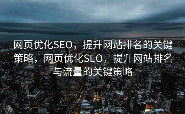 网页优化SEO，提升网站排名的关键策略，网页优化SEO，提升网站排名与流量的关键策略