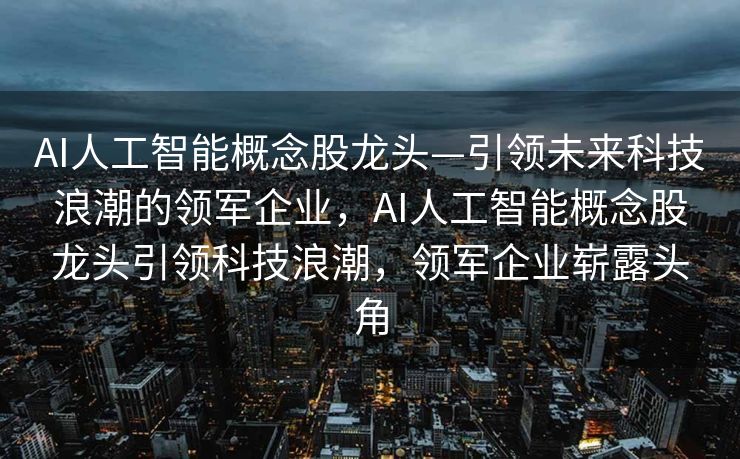 AI人工智能概念股龙头—引领未来科技浪潮的领军企业，AI人工智能概念股龙头引领科技浪潮，领军企业崭露头角