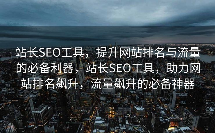 站长SEO工具，提升网站排名与流量的必备利器，站长SEO工具，助力网站排名飙升，流量飙升的必备神器