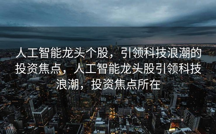 人工智能龙头个股，引领科技浪潮的投资焦点，人工智能龙头股引领科技浪潮，投资焦点所在