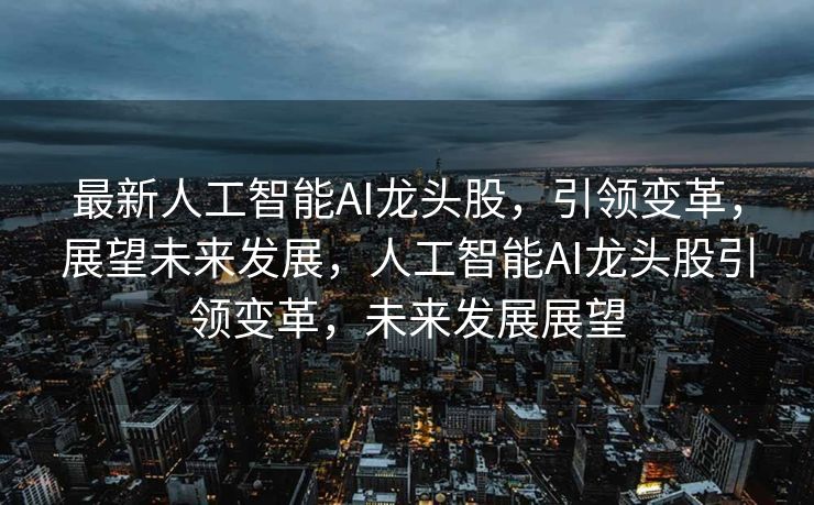 最新人工智能AI龙头股，引领变革，展望未来发展，人工智能AI龙头股引领变革，未来发展展望