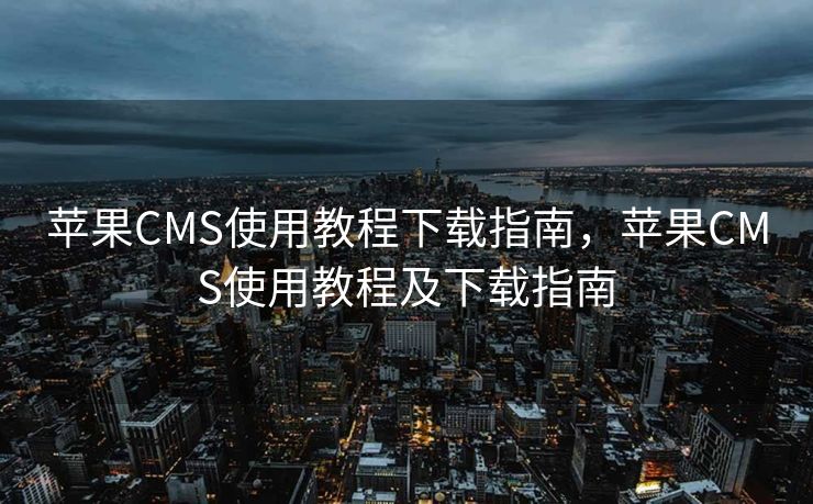 苹果CMS使用教程下载指南，苹果CMS使用教程及下载指南