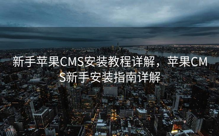 新手苹果CMS安装教程详解，苹果CMS新手安装指南详解