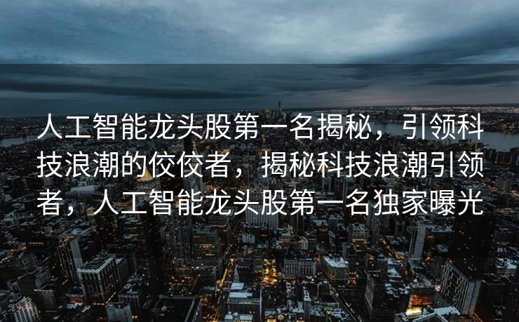人工智能龙头股第一名揭秘，引领科技浪潮的佼佼者，揭秘科技浪潮引领者，人工智能龙头股第一名独家曝光