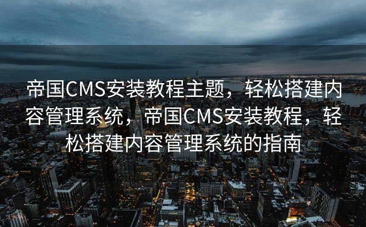 帝国CMS安装教程主题，轻松搭建内容管理系统，帝国CMS安装教程，轻松搭建内容管理系统的指南