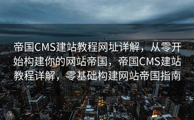 帝国CMS建站教程网址详解，从零开始构建你的网站帝国，帝国CMS建站教程详解，零基础构建网站帝国指南