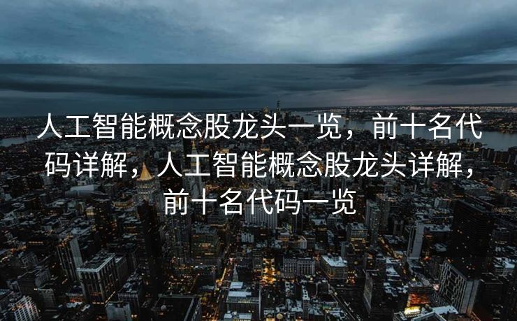 人工智能概念股龙头一览，前十名代码详解，人工智能概念股龙头详解，前十名代码一览