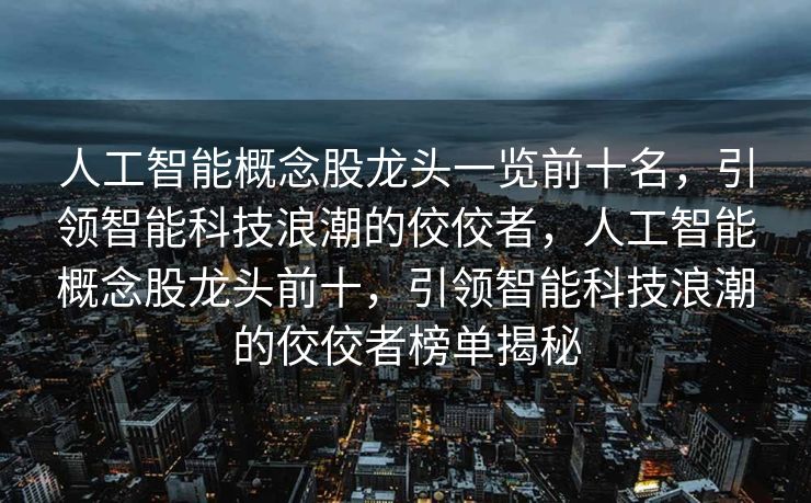 人工智能概念股龙头一览前十名，引领智能科技浪潮的佼佼者，人工智能概念股龙头前十，引领智能科技浪潮的佼佼者榜单揭秘