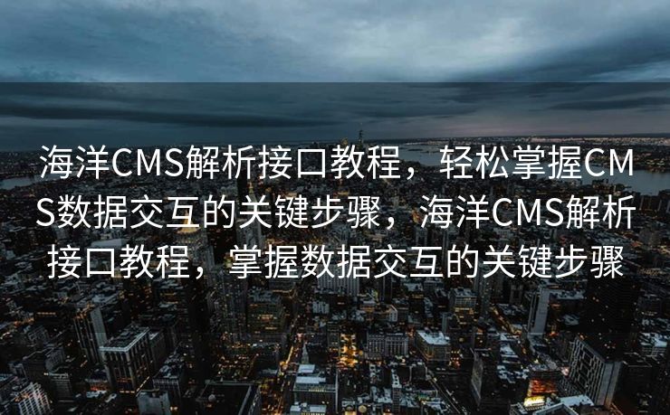 海洋CMS解析接口教程，轻松掌握CMS数据交互的关键步骤，海洋CMS解析接口教程，掌握数据交互的关键步骤