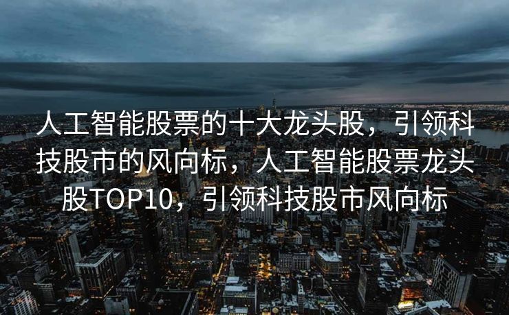 人工智能股票的十大龙头股，引领科技股市的风向标，人工智能股票龙头股TOP10，引领科技股市风向标