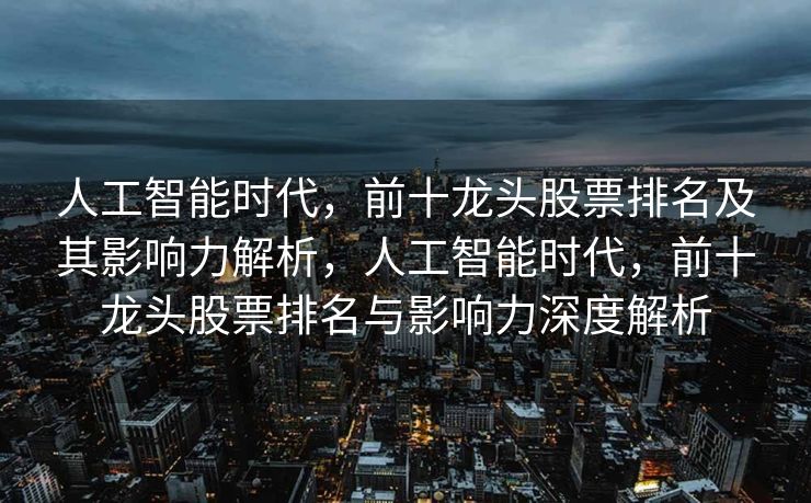 人工智能时代，前十龙头股票排名及其影响力解析，人工智能时代，前十龙头股票排名与影响力深度解析