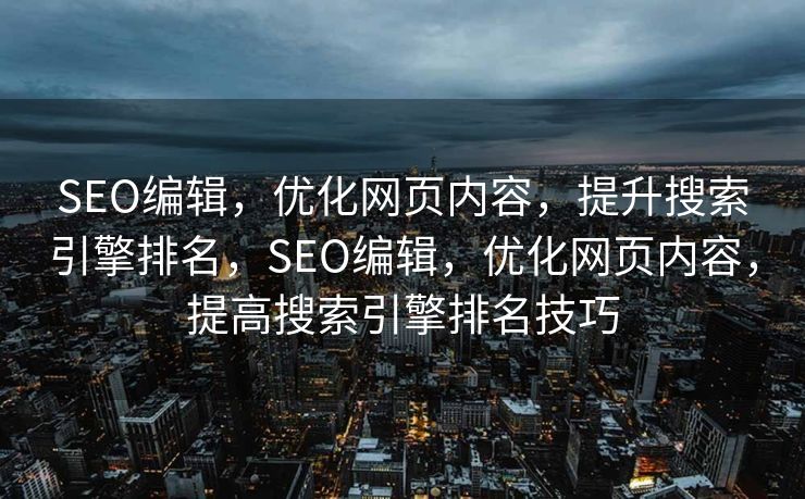 SEO编辑，优化网页内容，提升搜索引擎排名，SEO编辑，优化网页内容，提高搜索引擎排名技巧