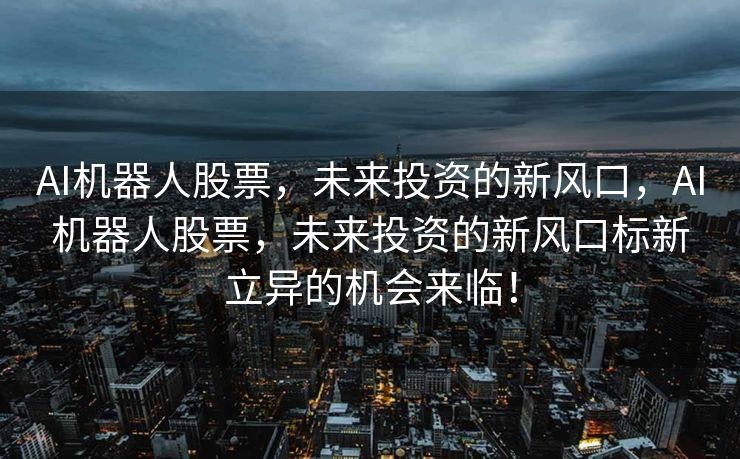 AI机器人股票，未来投资的新风口，AI机器人股票，未来投资的新风口标新立异的机会来临！