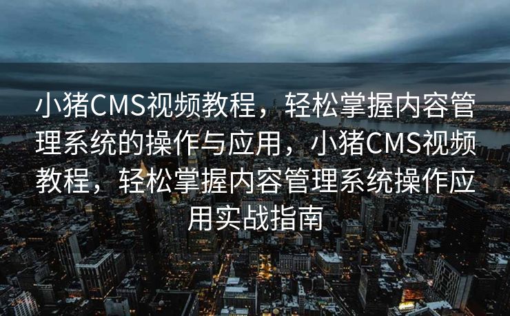 小猪CMS视频教程，轻松掌握内容管理系统的操作与应用，小猪CMS视频教程，轻松掌握内容管理系统操作应用实战指南
