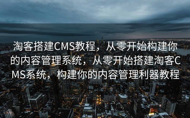 淘客搭建CMS教程，从零开始构建你的内容管理系统，从零开始搭建淘客CMS系统，构建你的内容管理利器教程