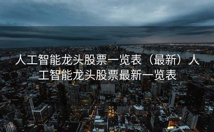 人工智能龙头股票一览表（最新）人工智能龙头股票最新一览表