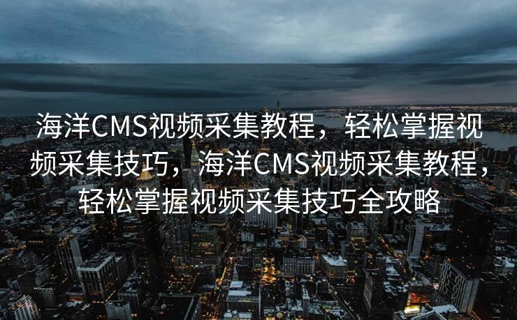海洋CMS视频采集教程，轻松掌握视频采集技巧，海洋CMS视频采集教程，轻松掌握视频采集技巧全攻略