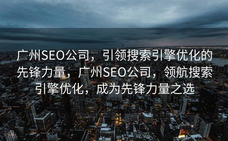 广州SEO公司，引领搜索引擎优化的先锋力量，广州SEO公司，领航搜索引擎优化，成为先锋力量之选