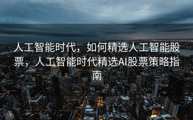 人工智能时代，如何精选人工智能股票，人工智能时代精选AI股票策略指南