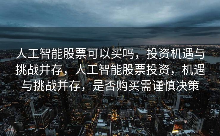 人工智能股票可以买吗，投资机遇与挑战并存，人工智能股票投资，机遇与挑战并存，是否购买需谨慎决策
