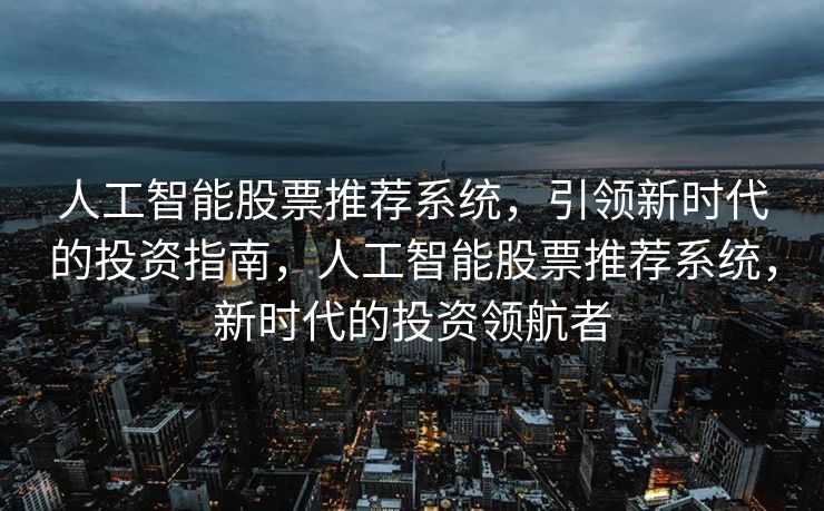 人工智能股票推荐系统，引领新时代的投资指南，人工智能股票推荐系统，新时代的投资领航者