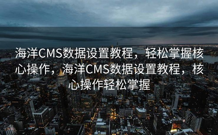 海洋CMS数据设置教程，轻松掌握核心操作，海洋CMS数据设置教程，核心操作轻松掌握