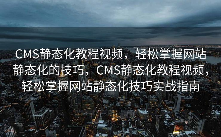 CMS静态化教程视频，轻松掌握网站静态化的技巧，CMS静态化教程视频，轻松掌握网站静态化技巧实战指南