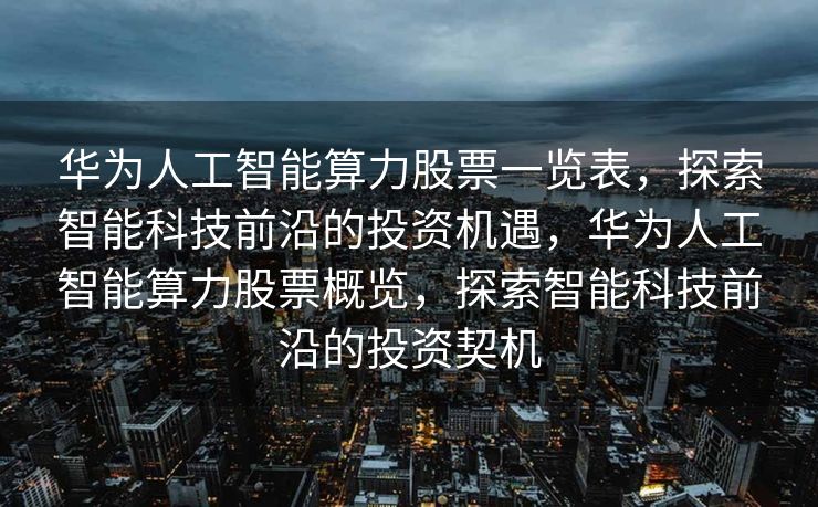 华为人工智能算力股票一览表，探索智能科技前沿的投资机遇，华为人工智能算力股票概览，探索智能科技前沿的投资契机