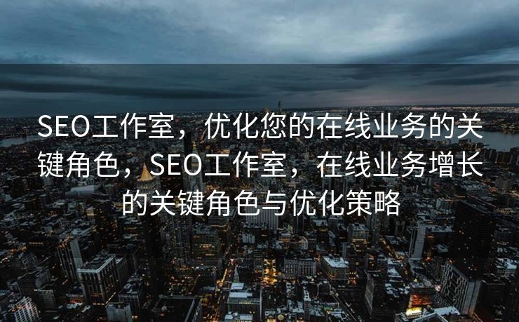SEO工作室，优化您的在线业务的关键角色，SEO工作室，在线业务增长的关键角色与优化策略