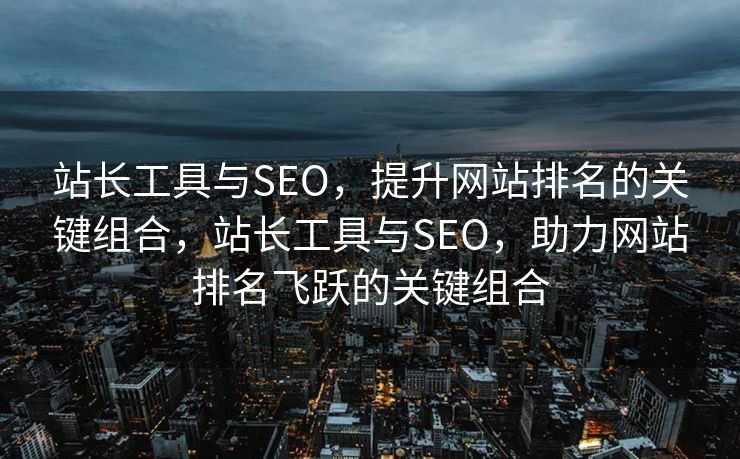 站长工具与SEO，提升网站排名的关键组合，站长工具与SEO，助力网站排名飞跃的关键组合