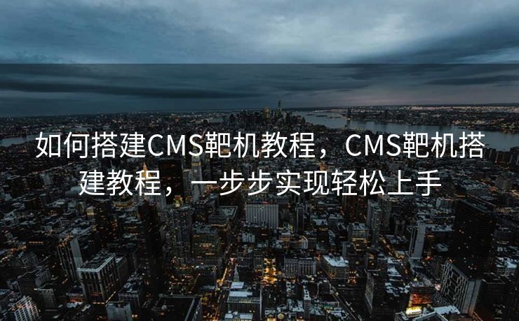 如何搭建CMS靶机教程，CMS靶机搭建教程，一步步实现轻松上手