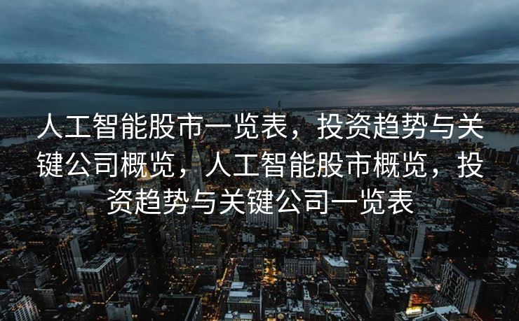 人工智能股市一览表，投资趋势与关键公司概览，人工智能股市概览，投资趋势与关键公司一览表