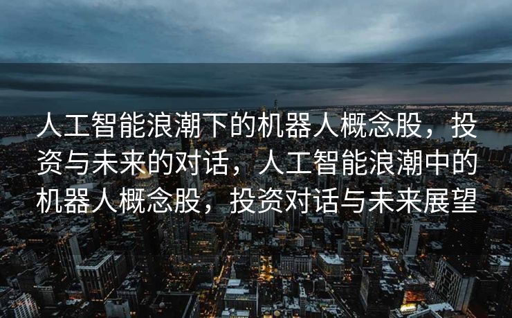 人工智能浪潮下的机器人概念股，投资与未来的对话，人工智能浪潮中的机器人概念股，投资对话与未来展望
