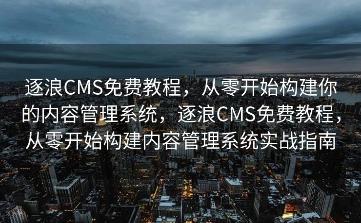 逐浪CMS免费教程，从零开始构建你的内容管理系统，逐浪CMS免费教程，从零开始构建内容管理系统实战指南