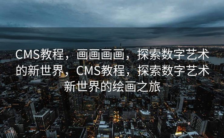 CMS教程，画画画画，探索数字艺术的新世界，CMS教程，探索数字艺术新世界的绘画之旅