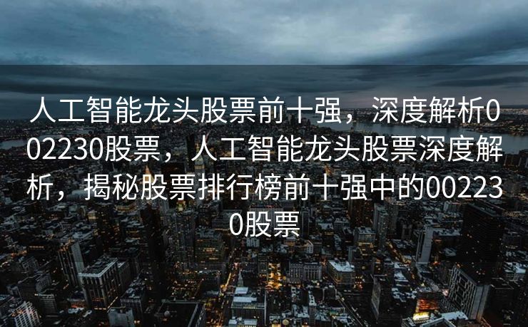 人工智能龙头股票前十强，深度解析002230股票，人工智能龙头股票深度解析，揭秘股票排行榜前十强中的002230股票