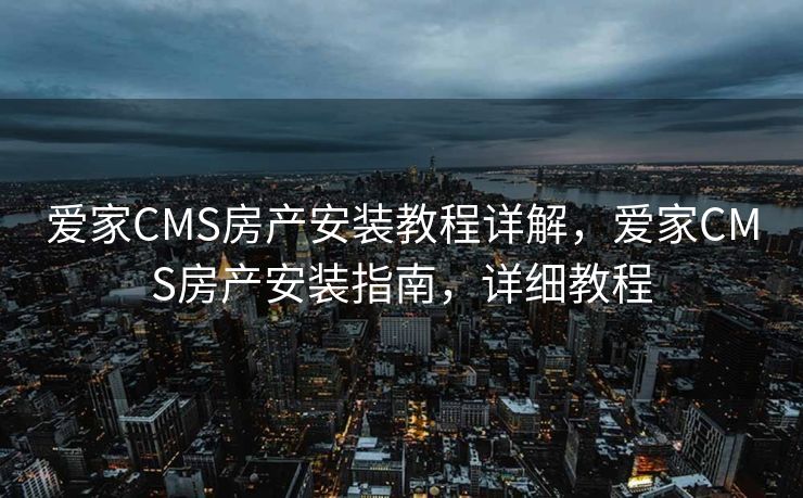 爱家CMS房产安装教程详解，爱家CMS房产安装指南，详细教程