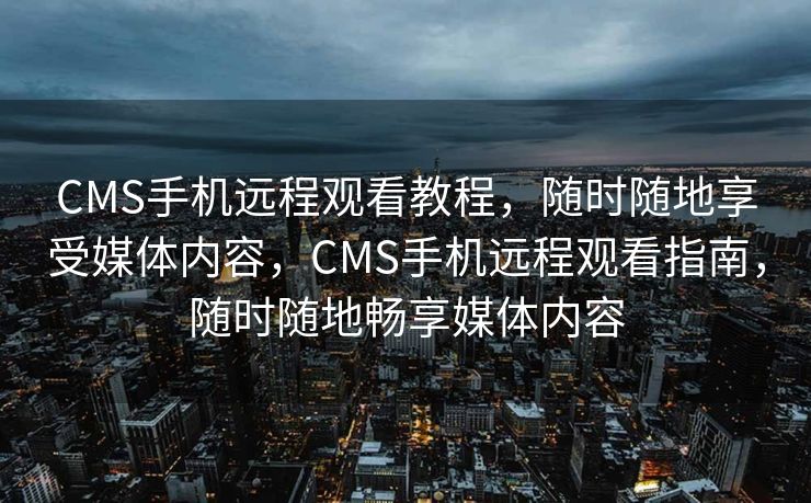 CMS手机远程观看教程，随时随地享受媒体内容，CMS手机远程观看指南，随时随地畅享媒体内容